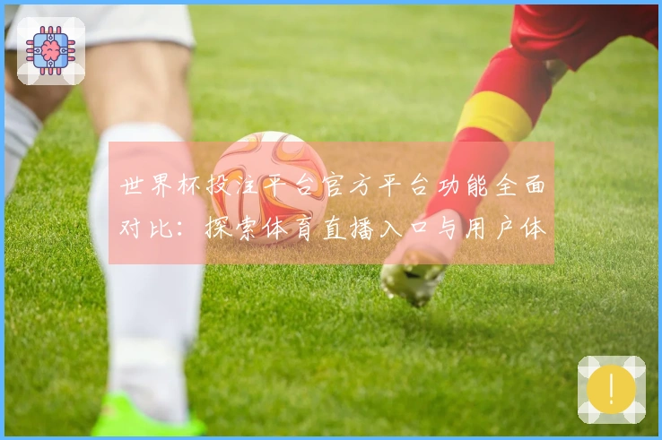 世界杯投注平台官方平台功能全面对比：探索体育直播入口与用户体验优化