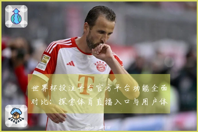 世界杯投注平台官方平台功能全面对比：探索体育直播入口与用户体验优化