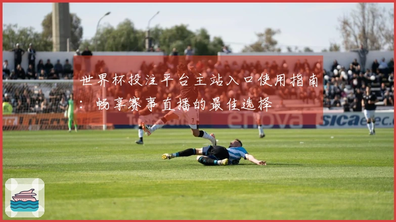 世界杯投注平台主站入口使用指南：畅享赛事直播的最佳选择
