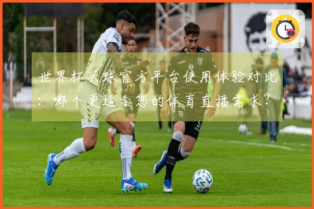 世界杯买球官方平台使用体验对比：哪个更适合您的体育直播需求？