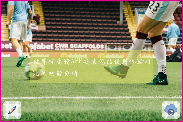 世界杯竞猜APP安装包的使用体验对比及功能分析