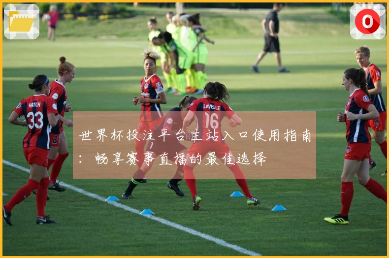 世界杯投注平台主站入口使用指南：畅享赛事直播的最佳选择