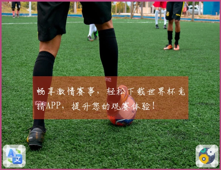 畅享激情赛事，轻松下载世界杯竞猜APP，提升您的观赛体验！