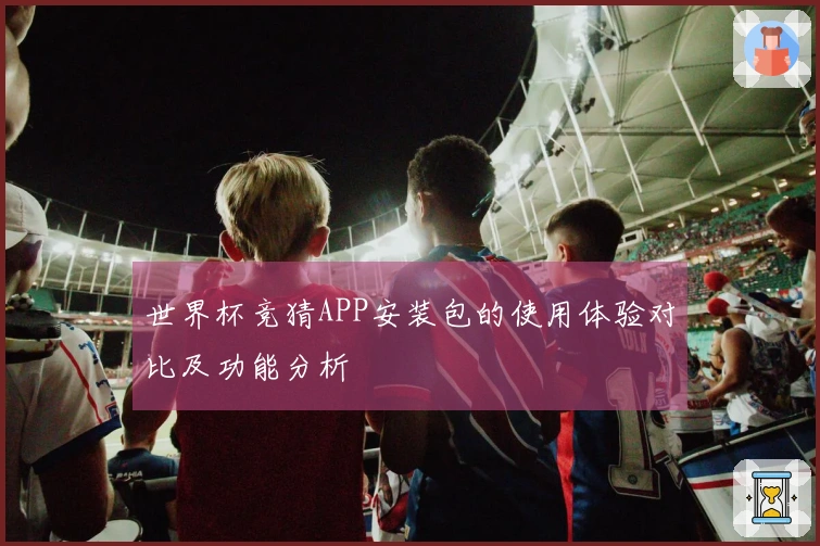 世界杯竞猜APP安装包的使用体验对比及功能分析