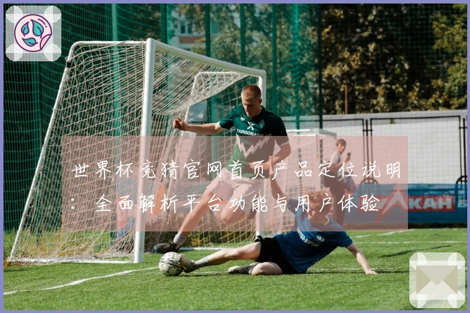 世界杯竞猜官网首页产品定位说明:全面解析平台功能与用户体验