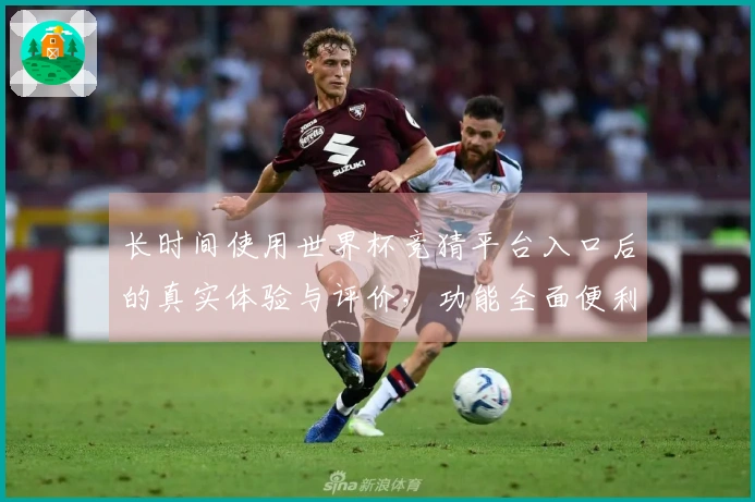 长时间使用世界杯竞猜平台入口后的真实体验与评价，功能全面便利不容错过