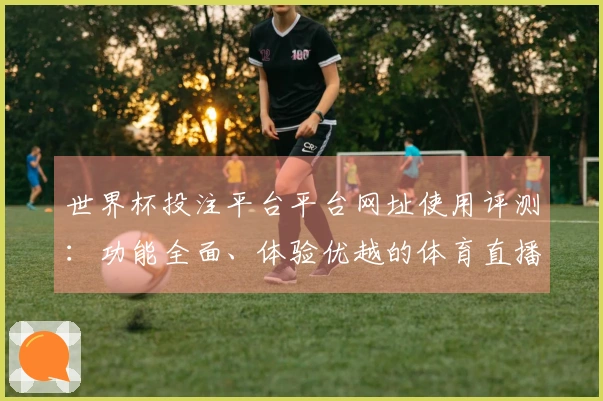 世界杯投注平台平台网址使用评测：功能全面、体验优越的体育直播平台分析