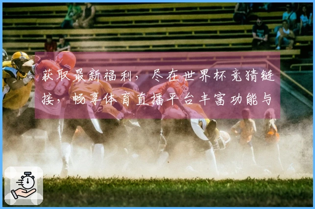 获取最新福利，尽在世界杯竞猜链接，畅享体育直播平台丰富功能与使用体验