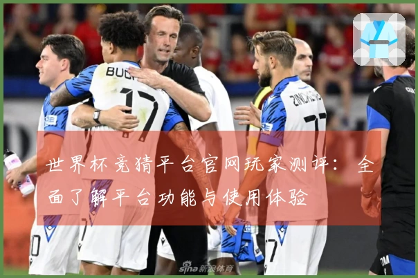 世界杯竞猜平台官网玩家测评：全面了解平台功能与使用体验