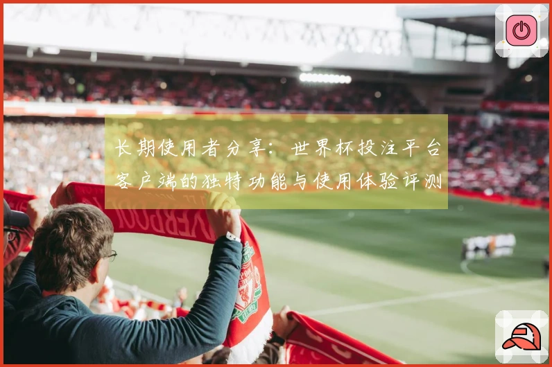 长期使用者分享：世界杯投注平台客户端的独特功能与使用体验评测