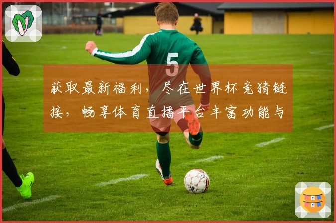 获取最新福利，尽在世界杯竞猜链接，畅享体育直播平台丰富功能与使用体验