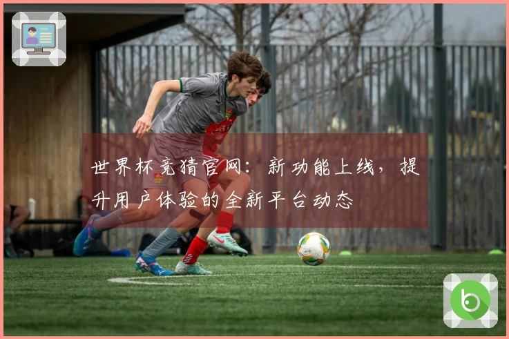 世界杯竞猜官网：新功能上线，提升用户体验的全新平台动态