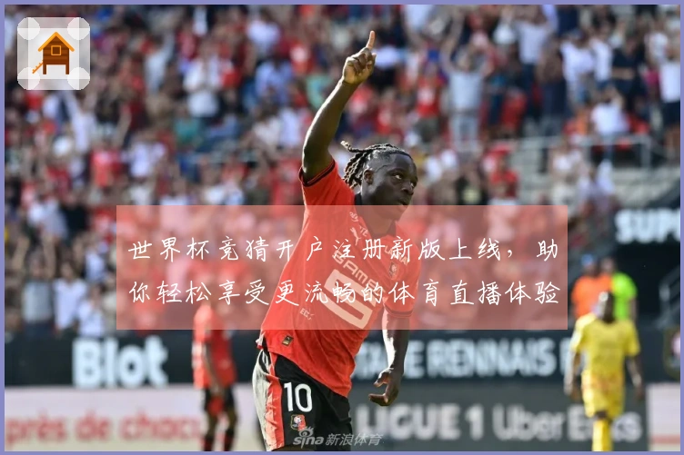 世界杯竞猜开户注册新版上线，助你轻松享受更流畅的体育直播体验